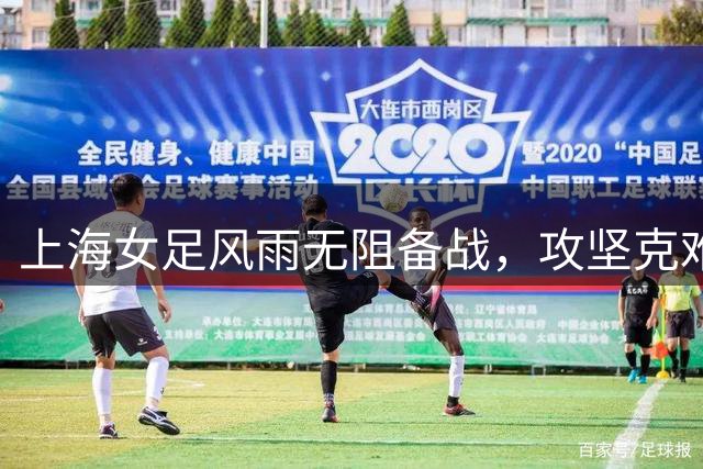 上海女足风雨无阻备战，攻坚克难冲刺赛场