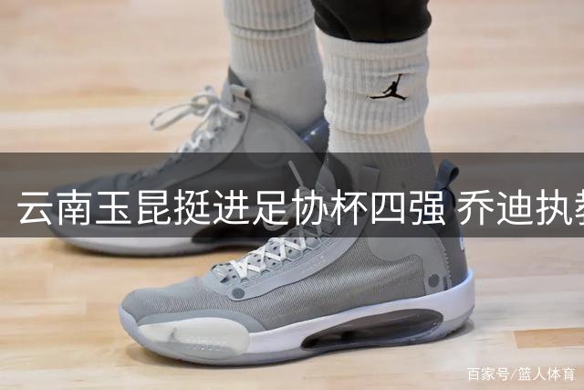 云南玉昆挺进足协杯四强 乔迪执教前景明朗