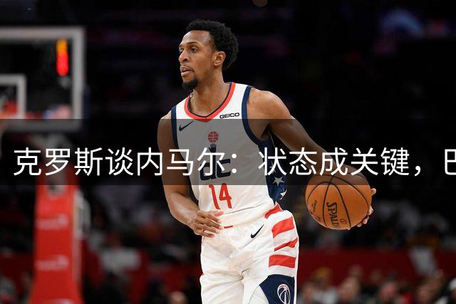 克罗斯谈内马尔：状态成关键，巴西倚重核心