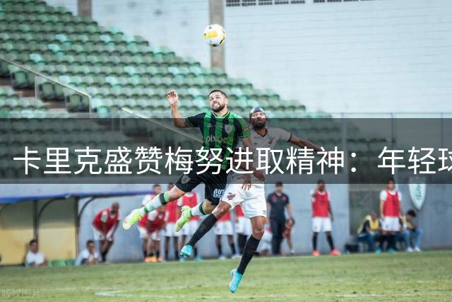 卡里克盛赞梅努进取精神：年轻球员的成长态度值得称道